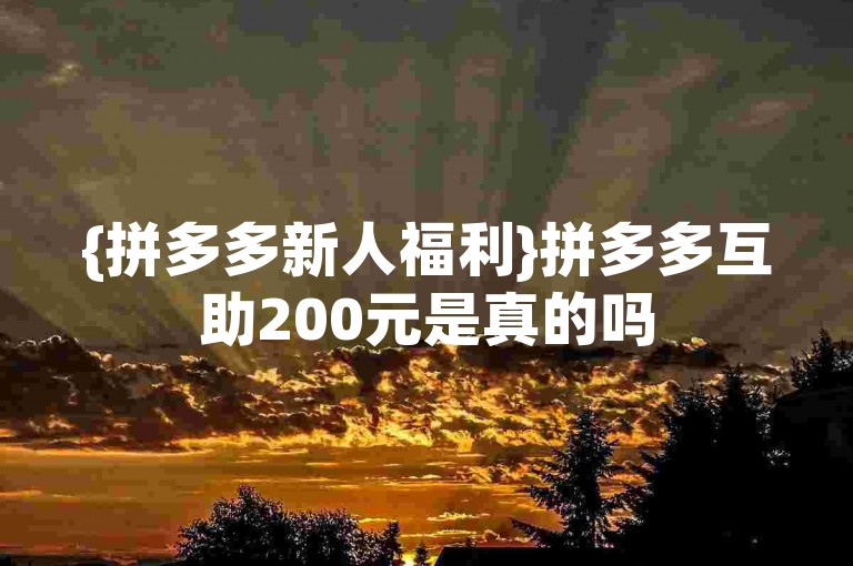 {拼多多新人福利}拼多多互助200元是真的吗