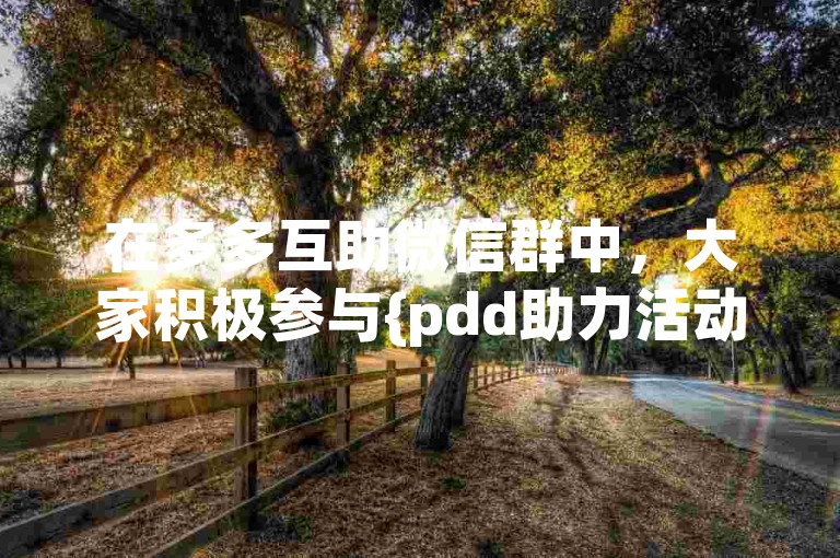 在多多互助微信群中，大家积极参与{pdd助力活动}。