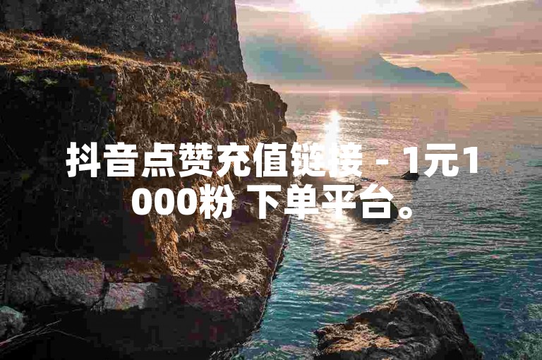 抖音点赞充值链接 - 1元1000粉 下单平台。