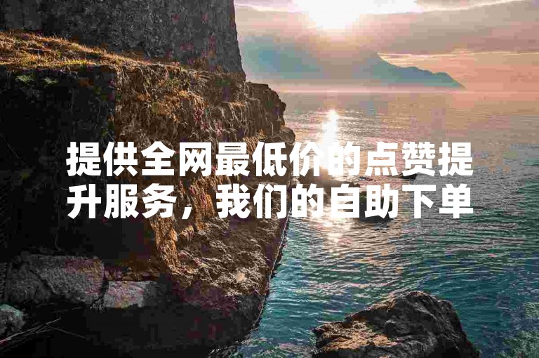 提供全网最低价的点赞提升服务，我们的自助下单平台完全免费。