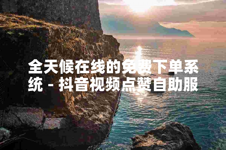 全天候在线的免费下单系统 - 抖音视频点赞自助服务。