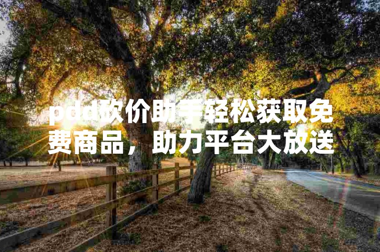 pdd砍价助手轻松获取免费商品，助力平台大放送。