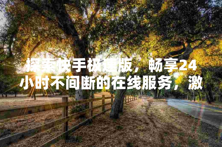 探索快手极速版，畅享24小时不间断的在线服务，激情燃烧，精彩不断！