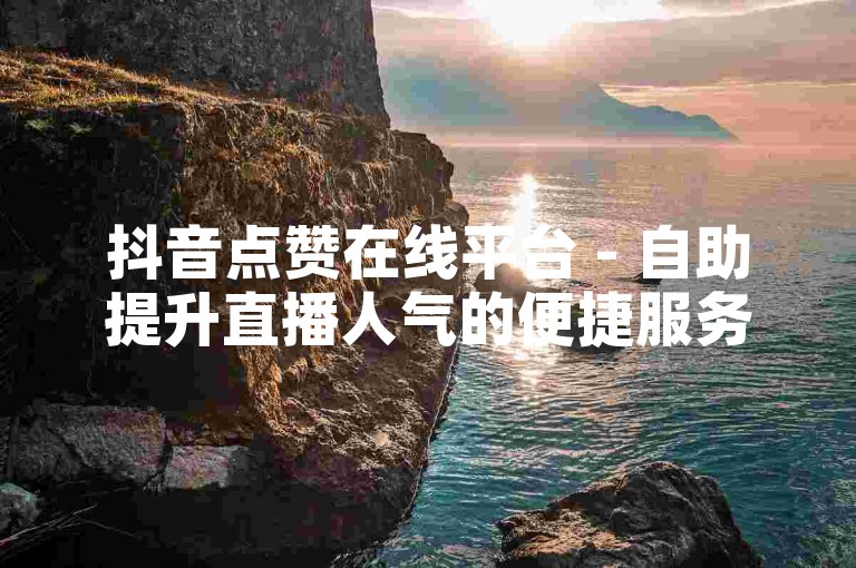 抖音点赞在线平台 - 自助提升直播人气的便捷服务。