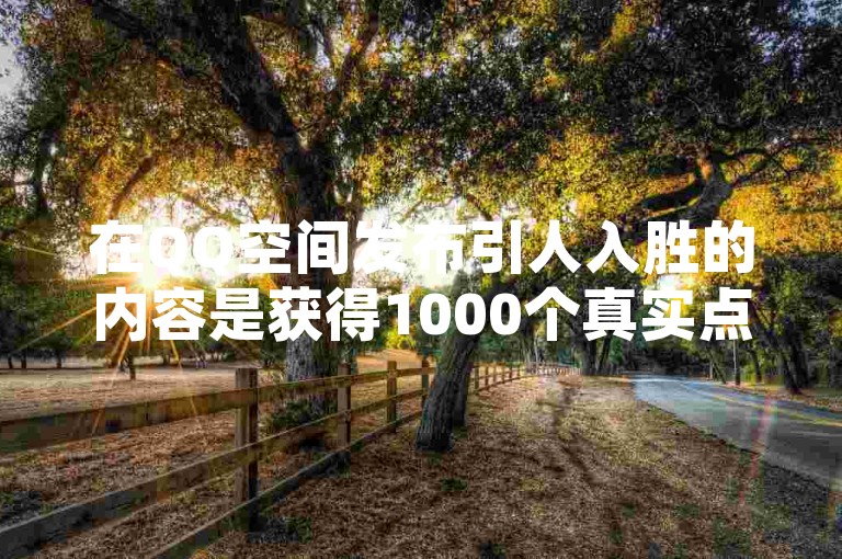 在QQ空间发布引人入胜的内容是获得1000个真实点赞的有效途径。