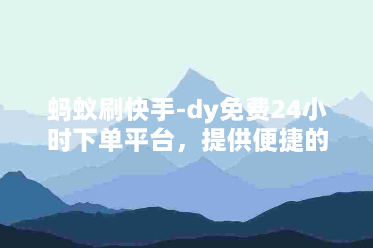 蚂蚁刷快手-dy免费24小时下单平台，提供便捷的在线服务。