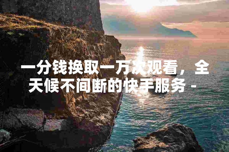 一分钱换取一万次观看，全天候不间断的快手服务 - 快手业务卡盟平台 - 实时快手点赞与评论服务。