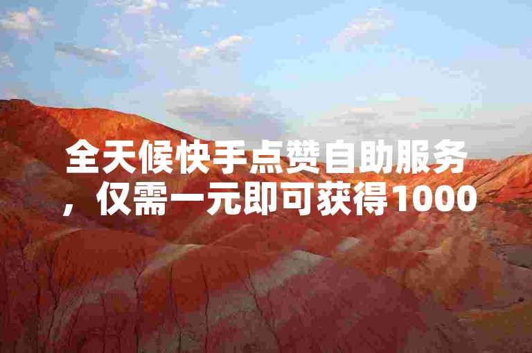 全天候快手点赞自助服务，仅需一元即可获得1000个赞，快速提升您的视频热度。