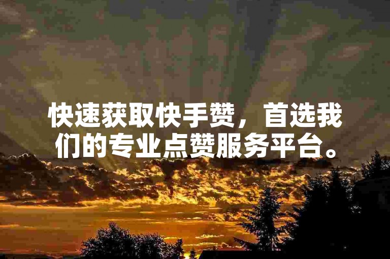 快速获取快手赞，首选我们的专业点赞服务平台。