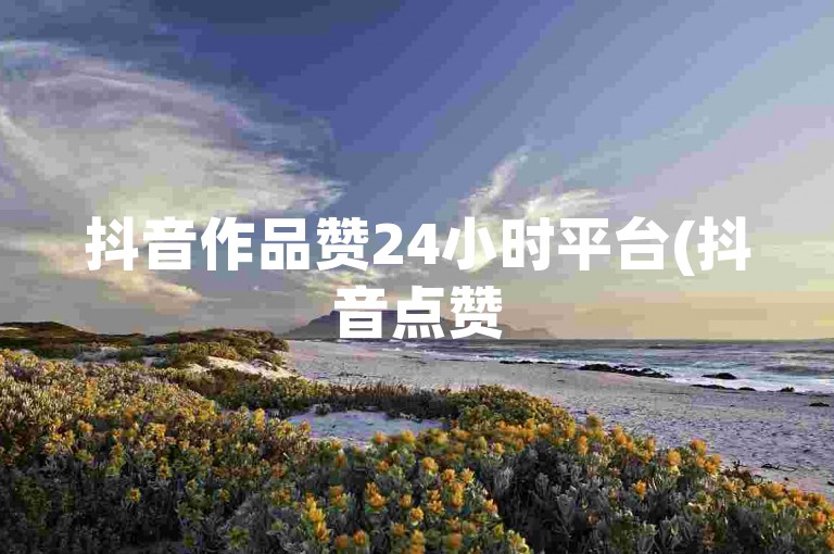 抖音作品赞24小时平台(抖音点赞50个24小时内完成)。