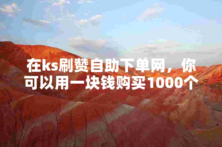 在ks刷赞自助下单网，你可以用一块钱购买1000个点赞。