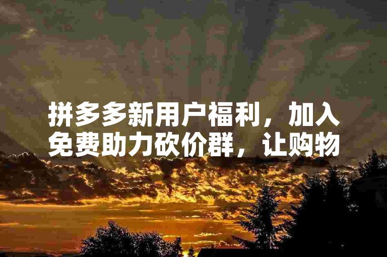 拼多多新用户福利，加入免费助力砍价群，让购物更实惠！