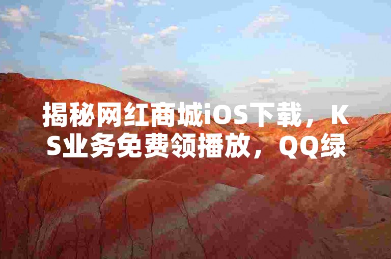 揭秘网红商城iOS下载，KS业务免费领播放，QQ绿钻免费领取网址大公开！