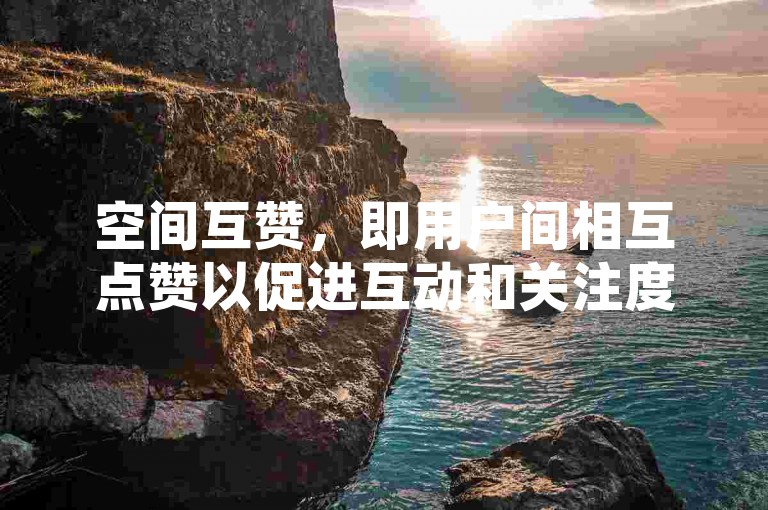 空间互赞，即用户间相互点赞以促进互动和关注度的提升，是一种在社交平台上常见的互助行为。