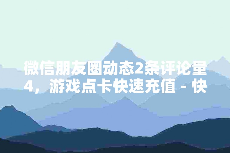 微信朋友圈动态2条评论量4，游戏点卡快速充值 - 快手币1:8充值 - 充值快手。