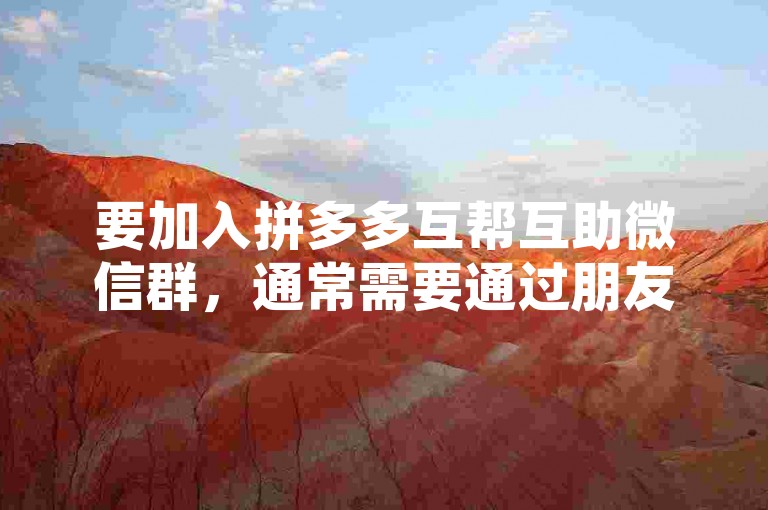 要加入拼多多互帮互助微信群，通常需要通过朋友邀请或扫描群二维码的方式进入。