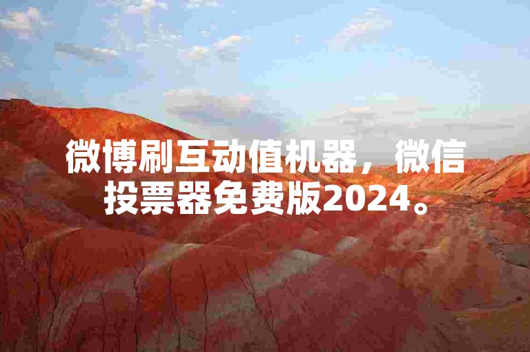 微博刷互动值机器，微信投票器免费版2024。