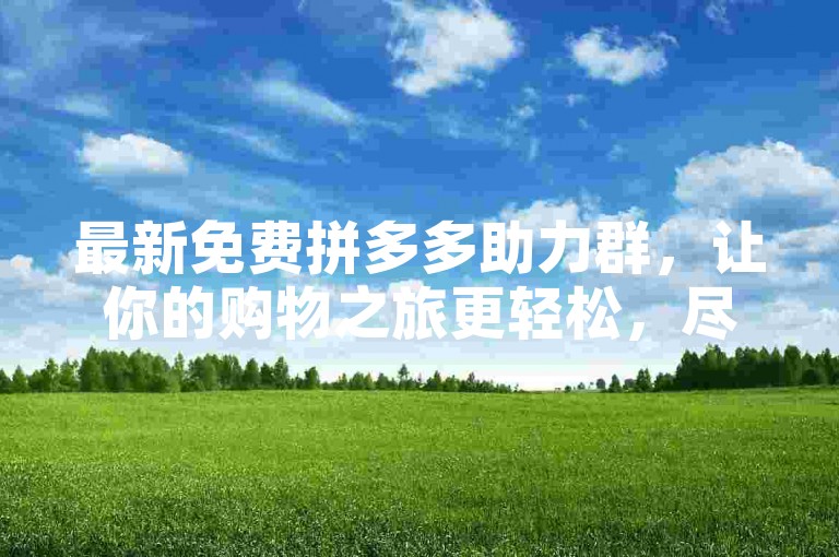 最新免费拼多多助力群，让你的购物之旅更轻松，尽享优惠福利。