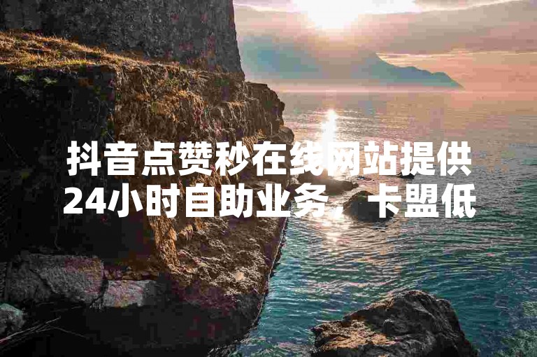 抖音点赞秒在线网站提供24小时自助业务，卡盟低价自助下单。