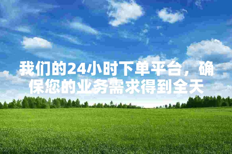 我们的24小时下单平台，确保您的业务需求得到全天候的高效响应。