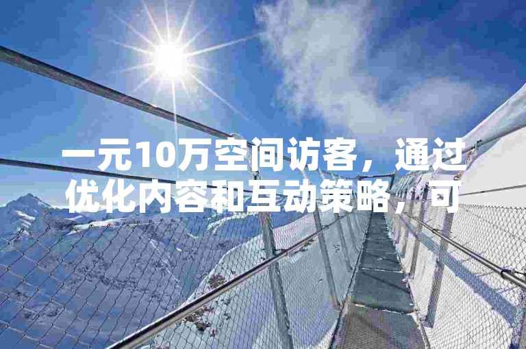 一元10万空间访客，通过优化内容和互动策略，可以有效提升流量并吸引更多访客。