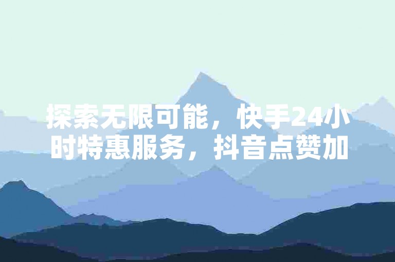 探索无限可能，快手24小时特惠服务，抖音点赞加速平台 - 激情不灭，ks专属业务全天候待命！