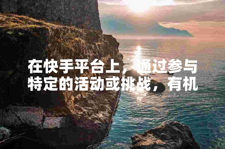 在快手平台上，通过参与特定的活动或挑战，有机会获得高达10000个免费的点赞支持。