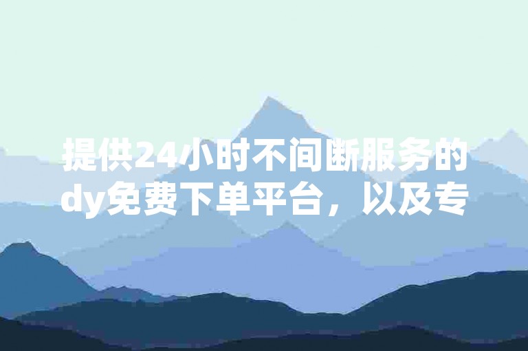 提供24小时不间断服务的dy免费下单平台，以及专为直播间设计的挂人软件。