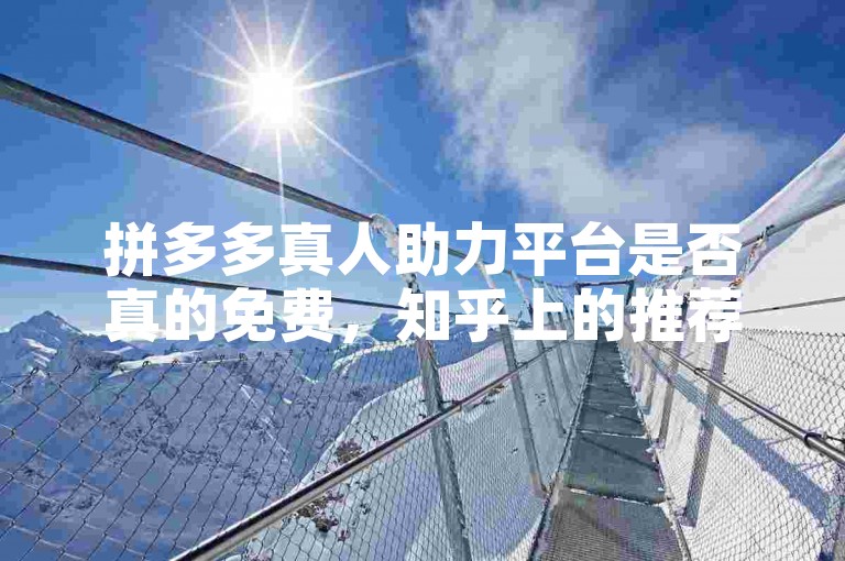 拼多多真人助力平台是否真的免费，知乎上的推荐值得深入探究。
