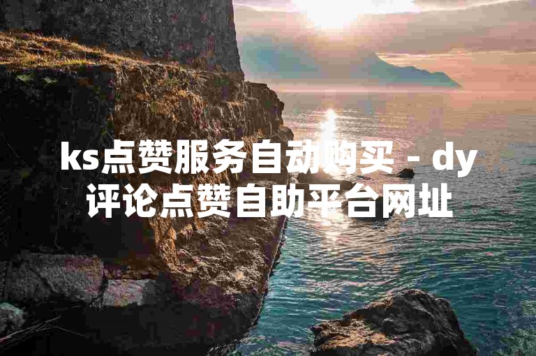ks点赞服务自动购买 - dy评论点赞自助平台网址