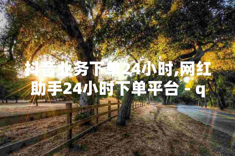 抖音业务下单24小时,网红助手24小时下单平台 - qq说说浏览秒赞 - 一块钱100个赞快手网站。