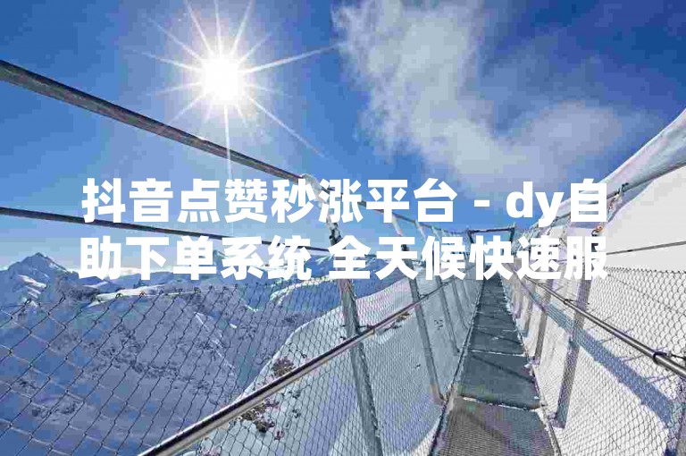 抖音点赞秒涨平台 - dy自助下单系统 全天候快速服务