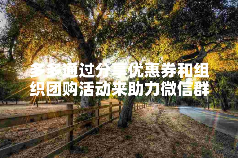 多多通过分享优惠券和组织团购活动来助力微信群的成员享受更多优惠。