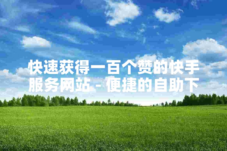 快速获得一百个赞的快手服务网站 - 便捷的自助下单平台。