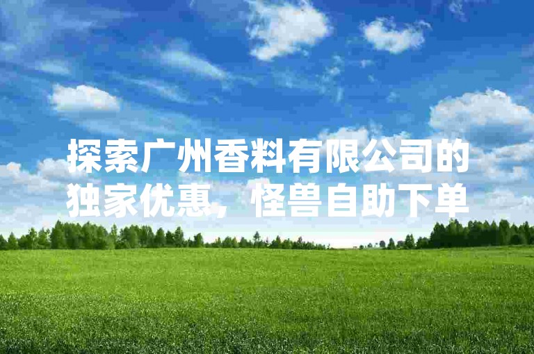 探索广州香料有限公司的独家优惠，怪兽自助下单app带来qq空间真人点赞服务的超值体验！