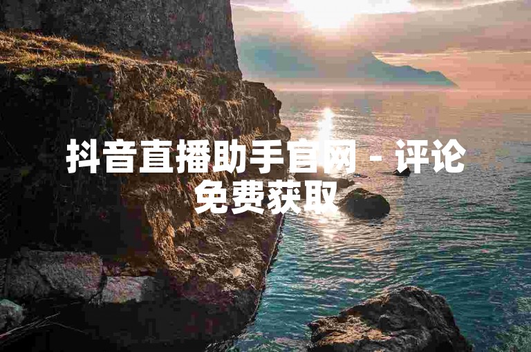 抖音直播助手官网 - 评论免费获取