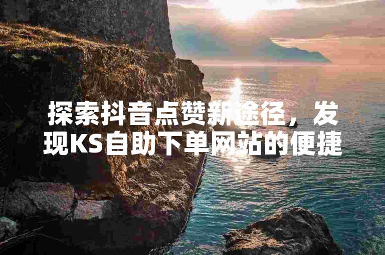 探索抖音点赞新途径，发现KS自助下单网站的便捷与高效。