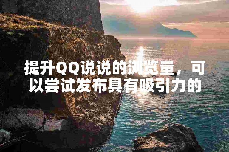 提升QQ说说的浏览量，可以尝试发布具有吸引力的内容、在热门话题下发表观点、与好友互动或使用相关的热门标签。