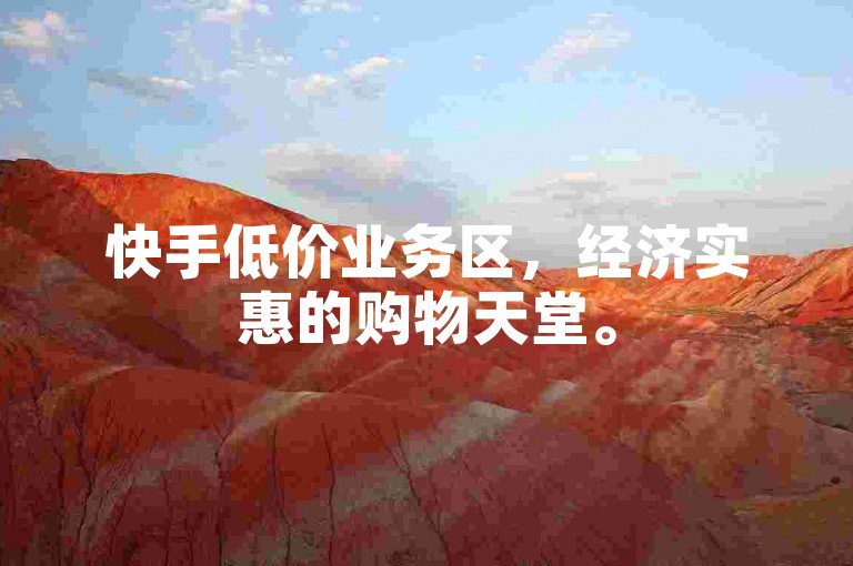 快手低价业务区，经济实惠的购物天堂。