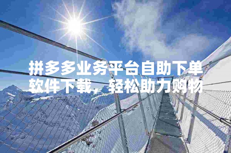 拼多多业务平台自助下单软件下载，轻松助力购物体验。