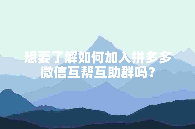 想要了解如何加入拼多多微信互帮互助群吗？