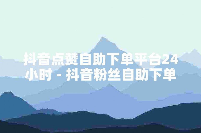 抖音点赞自助下单平台24小时 - 抖音粉丝自助下单平台网站