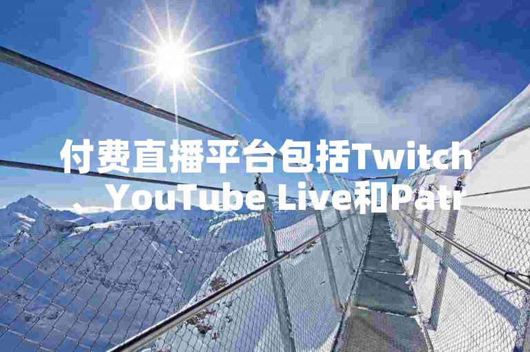 付费直播平台包括Twitch、YouTube Live和Patreon等。