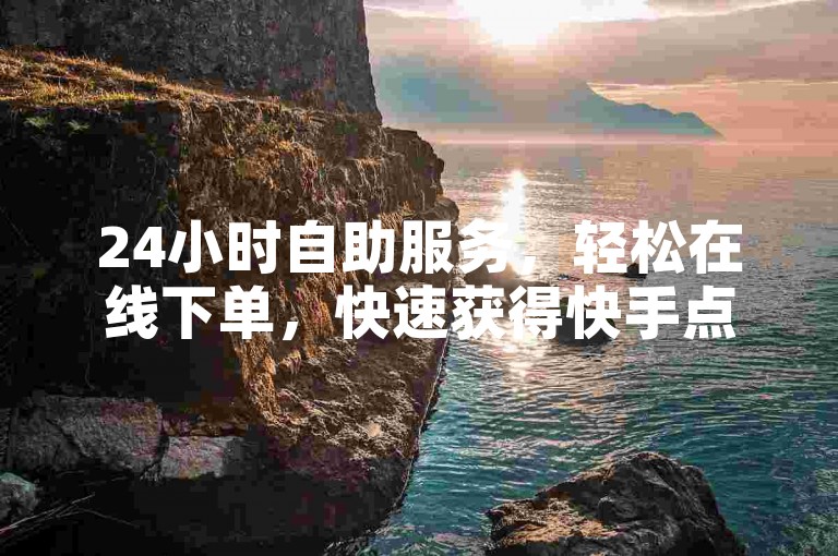 24小时自助服务，轻松在线下单，快速获得快手点赞支持。