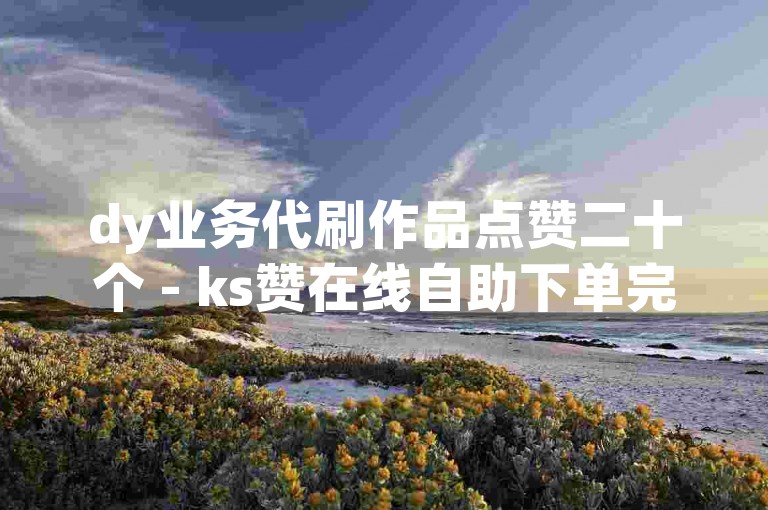 dy业务代刷作品点赞二十个 - ks赞在线自助下单完播