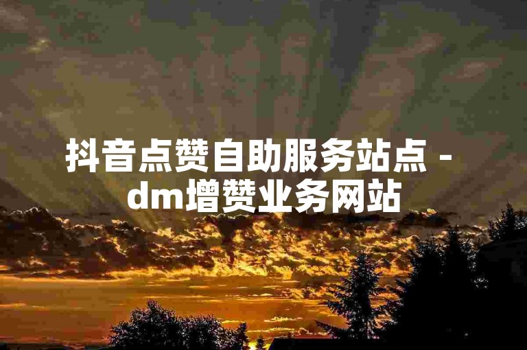 抖音点赞自助服务站点 - dm增赞业务网站