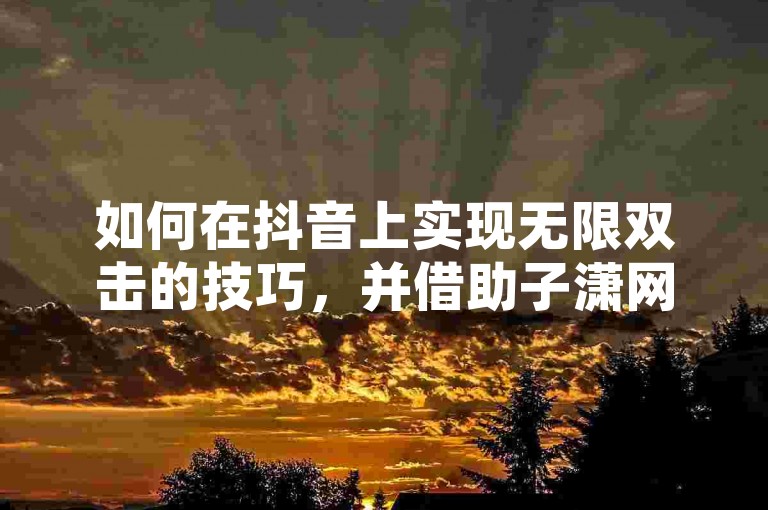 如何在抖音上实现无限双击的技巧，并借助子潇网络平台增加粉丝量。