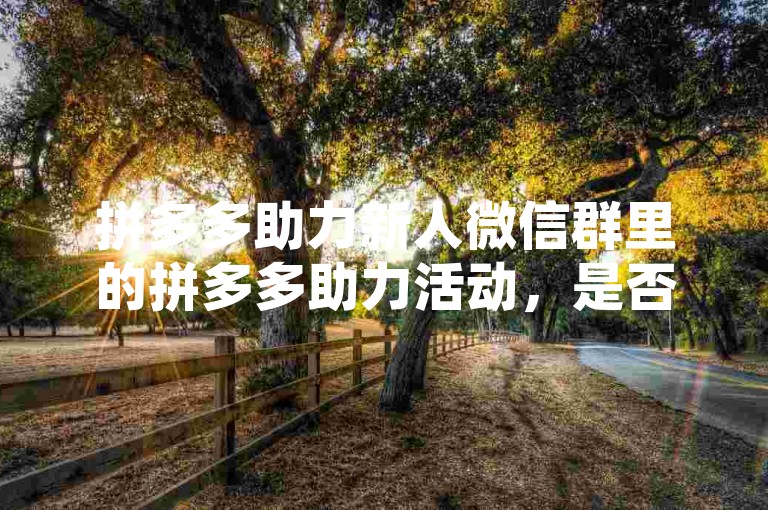 拼多多助力新人微信群里的拼多多助力活动，是否真的能帮到新用户，知乎上有文章对此进行了深入探讨。