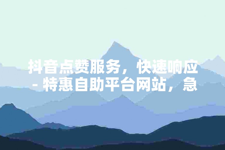 抖音点赞服务，快速响应 - 特惠自助平台网站，急速下单体验。