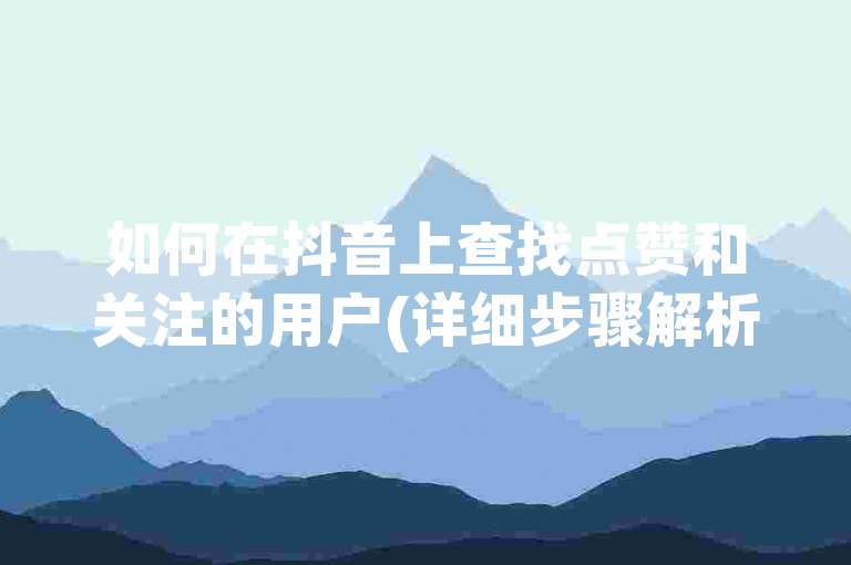 如何在抖音上查找点赞和关注的用户(详细步骤解析)。